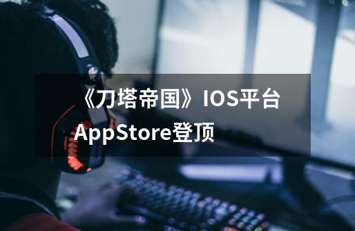 《刀塔帝国》IOS平台AppStore登顶-第1张-游戏资讯-龙启科技