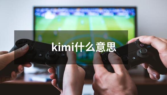 kimi什么意思-第1张-游戏资讯-龙启科技