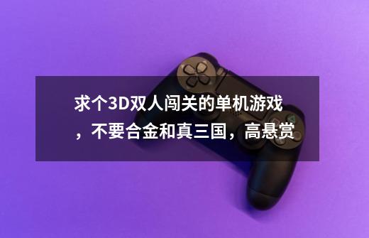 求个3D双人闯关的单机游戏，不要合金和真三国，高悬赏-第1张-游戏资讯-龙启科技