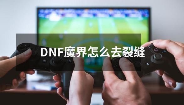 DNF魔界怎么去裂缝-第1张-游戏资讯-龙启科技