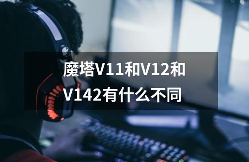 魔塔V1.1和V1.2和V1.42有什么不同-第1张-游戏资讯-龙启科技