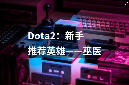 Dota2：新手推荐英雄——巫医-第1张-游戏资讯-龙启科技