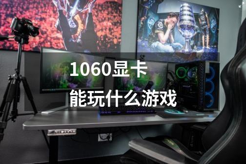 1060显卡能玩什么游戏-第1张-游戏资讯-龙启科技