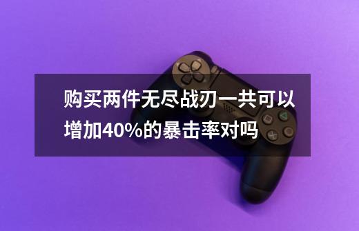 购买两件无尽战刃一共可以增加40%的暴击率对吗-第1张-游戏资讯-龙启科技