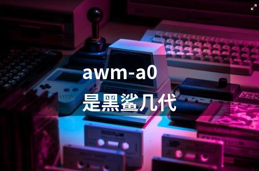 awm-a0是黑鲨几代-第1张-游戏资讯-龙启科技