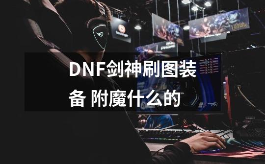 DNF剑神刷图装备 附魔什么的-第1张-游戏资讯-龙启科技