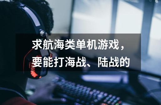 求航海类单机游戏，要能打海战、陆战的-第1张-游戏资讯-龙启科技