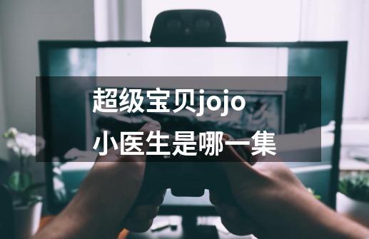 超级宝贝jojo小医生是哪一集-第1张-游戏资讯-龙启科技