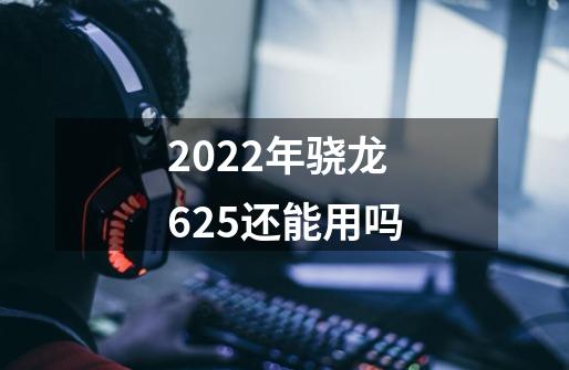 2022年骁龙625还能用吗-第1张-游戏资讯-龙启科技