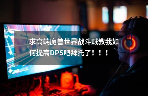 求高端魔兽世界战斗贼教我如何提高DPS吧拜托了！！！-第1张-游戏资讯-龙启科技