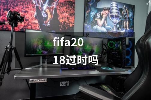 fifa2018过时吗-第1张-游戏资讯-龙启科技