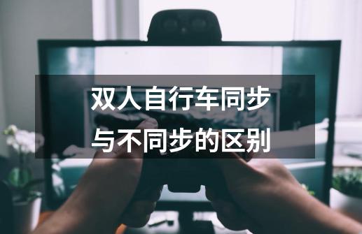 双人自行车同步与不同步的区别-第1张-游戏资讯-龙启科技