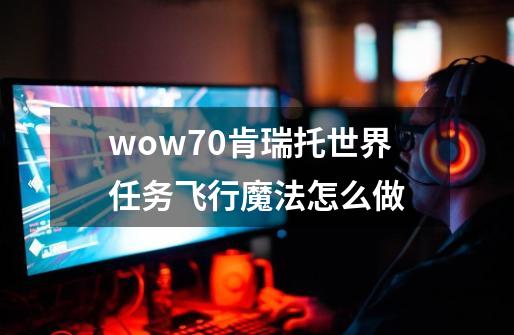 wow7.0肯瑞托世界任务飞行魔法怎么做-第1张-游戏资讯-龙启科技