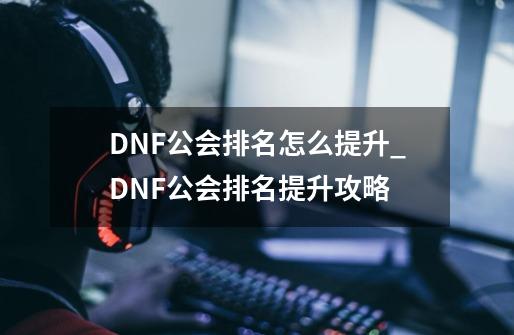 DNF公会排名怎么提升_DNF公会排名提升攻略-第1张-游戏资讯-龙启科技