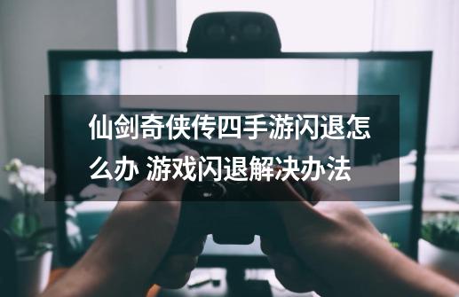 仙剑奇侠传四手游闪退怎么办 游戏闪退解决办法-第1张-游戏资讯-龙启科技