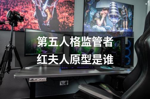 第五人格监管者红夫人原型是谁-第1张-游戏资讯-龙启科技