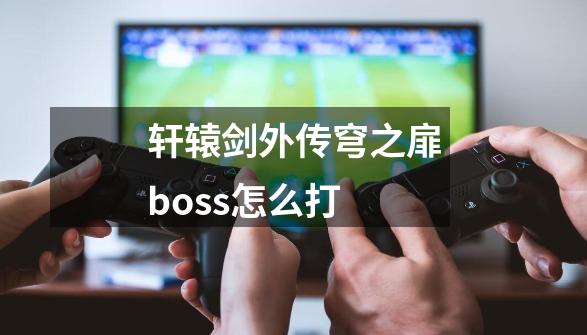 轩辕剑外传穹之扉boss怎么打-第1张-游戏资讯-龙启科技