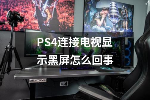 PS4连接电视显示黑屏怎么回事-第1张-游戏资讯-龙启科技