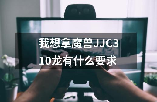 我想拿魔兽JJC310龙有什么要求-第1张-游戏资讯-龙启科技