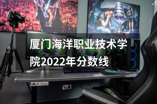 厦门海洋职业技术学院2022年分数线-第1张-游戏资讯-龙启科技