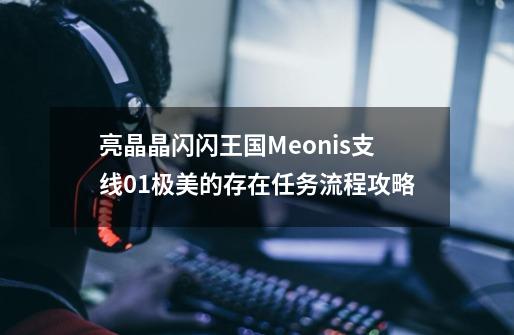 亮晶晶闪闪王国Meonis支线01极美的存在任务流程攻略-第1张-游戏资讯-龙启科技