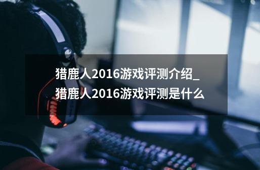 猎鹿人2016游戏评测介绍_猎鹿人2016游戏评测是什么-第1张-游戏资讯-龙启科技