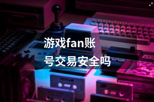 游戏fan账号交易安全吗-第1张-游戏资讯-龙启科技