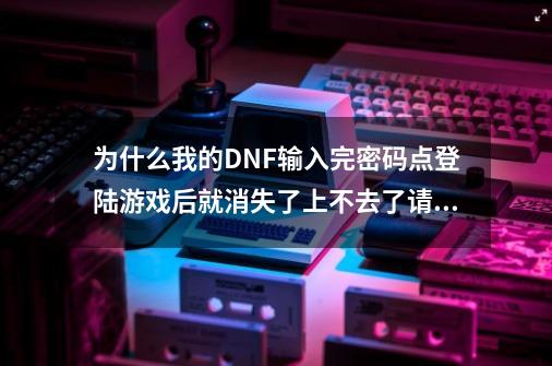 为什么我的DNF输入完密码点登陆游戏后就消失了上不去了请高人指点下-第1张-游戏资讯-龙启科技