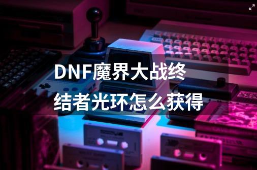 DNF魔界大战终结者光环怎么获得-第1张-游戏资讯-龙启科技