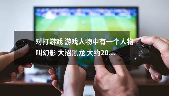 对打游戏 游戏人物中有一个人物叫幻影 大招黑龙 大约2000年 2001年左右的游戏 请问这游戏叫什么来着-第1张-游戏资讯-龙启科技