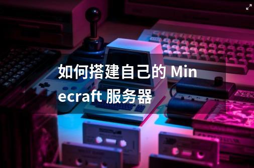 如何搭建自己的 Minecraft 服务器-第1张-游戏资讯-龙启科技