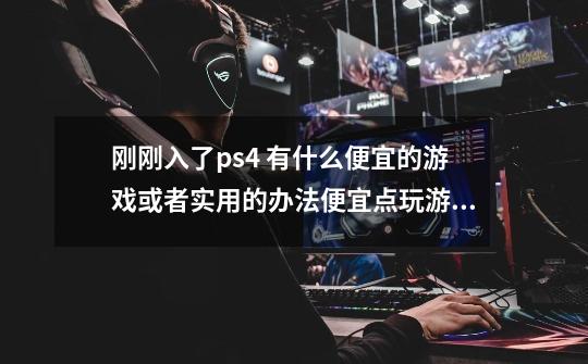 刚刚入了ps4 有什么便宜的游戏或者实用的办法便宜点玩游戏吗 顺便推荐几款双人游戏-第1张-游戏资讯-龙启科技