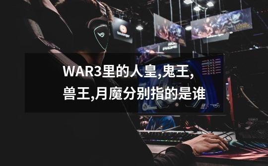 WAR3里的人皇,鬼王,兽王,月魔分别指的是谁-第1张-游戏资讯-龙启科技