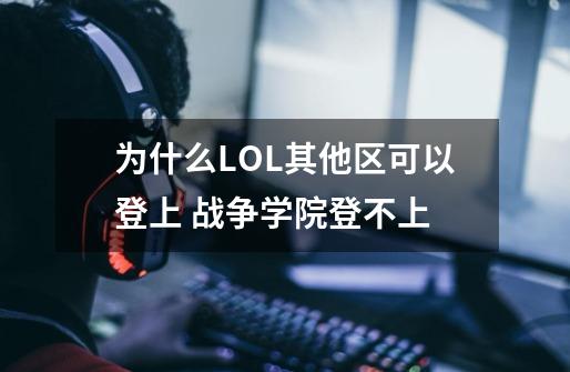 为什么LOL其他区可以登上 战争学院登不上-第1张-游戏资讯-龙启科技