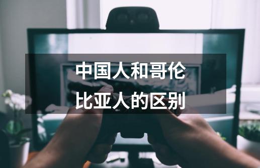 中国人和哥伦比亚人的区别-第1张-游戏资讯-龙启科技