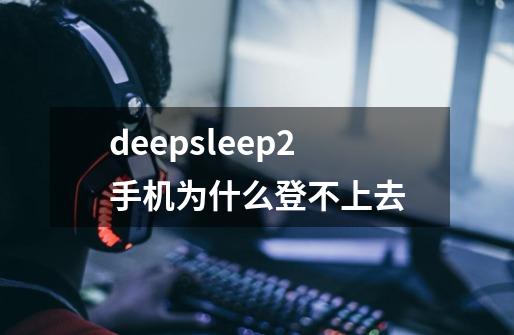 deepsleep2手机为什么登不上去-第1张-游戏资讯-龙启科技