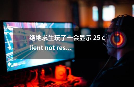 绝地求生玩了一会显示 25 client not responding2.6.44-231581 求大神解决方法-第1张-游戏资讯-龙启科技