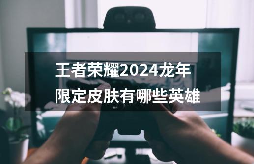 王者荣耀2024龙年限定皮肤有哪些英雄-第1张-游戏资讯-龙启科技