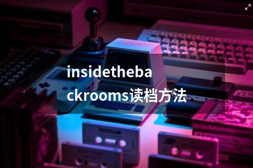 insidethebackrooms读档方法-第1张-游戏资讯-龙启科技