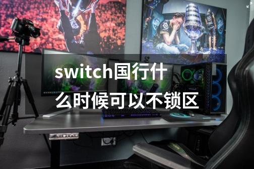 switch国行什么时候可以不锁区-第1张-游戏资讯-龙启科技