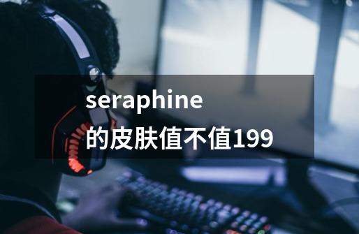 seraphine的皮肤值不值199-第1张-游戏资讯-龙启科技