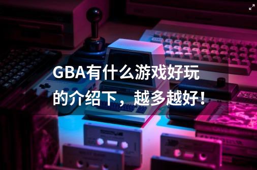 GBA有什么游戏好玩的介绍下，越多越好！-第1张-游戏资讯-龙启科技