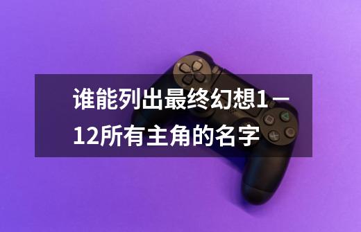 谁能列出最终幻想1－12所有主角的名字-第1张-游戏资讯-龙启科技