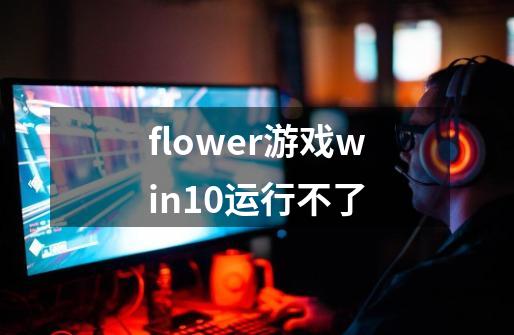 flower游戏win10运行不了-第1张-游戏资讯-龙启科技