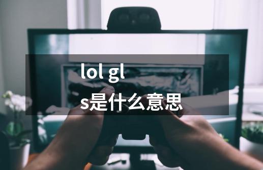 lol gls是什么意思-第1张-游戏资讯-龙启科技