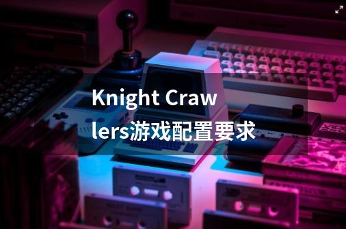 Knight Crawlers游戏配置要求-第1张-游戏资讯-龙启科技