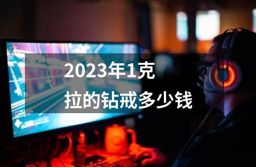 2023年1克拉的钻戒多少钱-第1张-游戏资讯-龙启科技