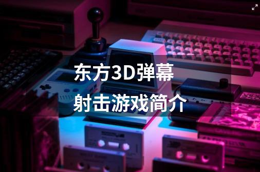 东方3D弹幕射击游戏简介-第1张-游戏资讯-龙启科技