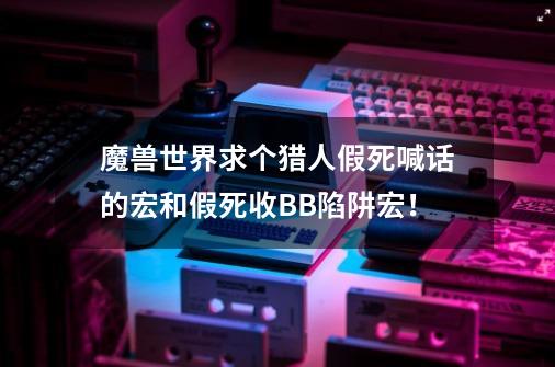 魔兽世界求个猎人假死喊话的宏和假死收BB陷阱宏！-第1张-游戏资讯-龙启科技