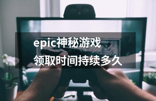 epic神秘游戏领取时间持续多久-第1张-游戏资讯-龙启科技